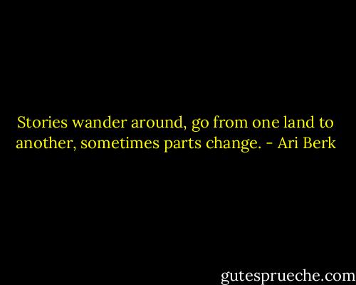 Stories wander around, go from one land to another, sometimes parts change. - Ari Berk