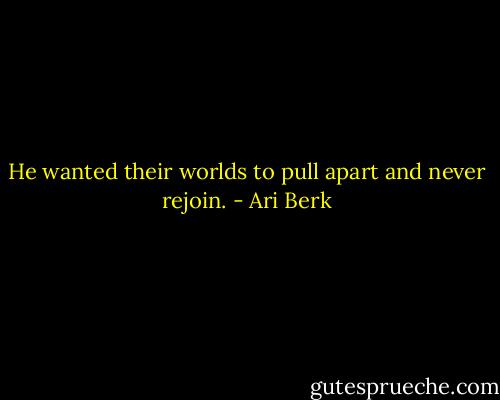 He wanted their worlds to pull apart and never rejoin. - Ari Berk