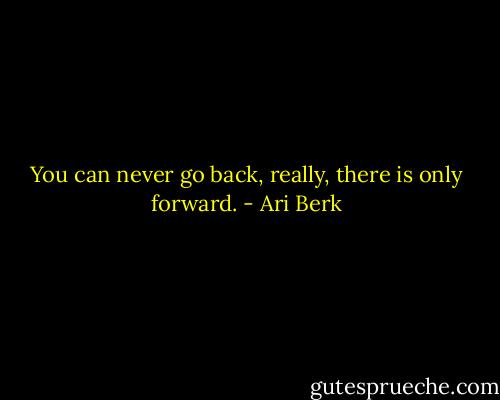 You can never go back, really, there is only forward. - Ari Berk