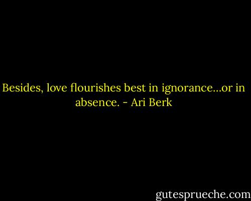 Besides, love flourishes best in ignorance…or in absence. - Ari Berk