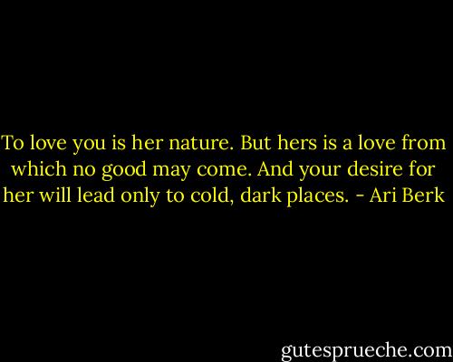 To love you is her nature. But hers is a love from which no good may come. And your desire for her will lead only to cold, dark places. - Ari Berk