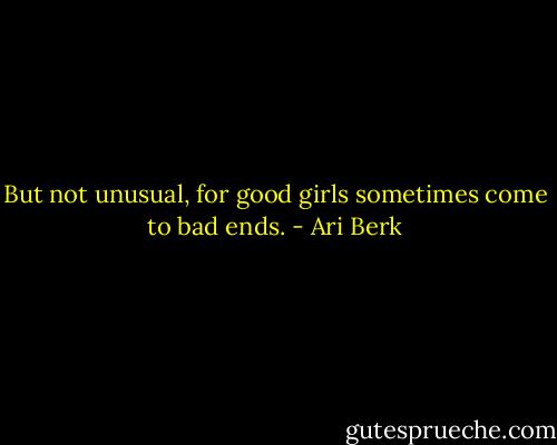 But not unusual, for good girls sometimes come to bad ends. - Ari Berk