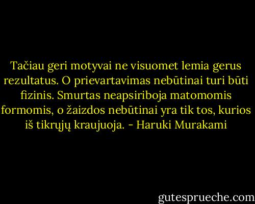 Tačiau geri motyvai ne visuomet lemia gerus rezultatus. O prievartavimas nebūtinai turi būti fizinis. Smurtas neapsiriboja matomomis formomis, o žaizdos nebūtinai yra tik tos, kurios iš tikrųjų kraujuoja. - Haruki Murakami