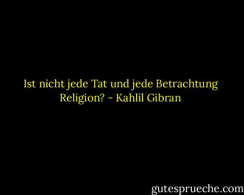 Ist nicht jede Tat und jede Betrachtung Religion? - Kahlil Gibran