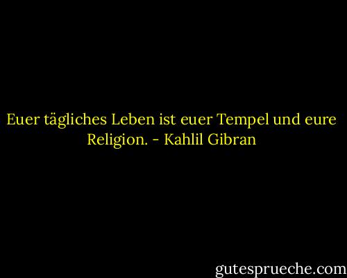 Euer tägliches Leben ist euer Tempel und eure Religion. - Kahlil Gibran