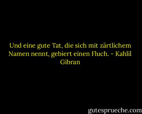 Und eine gute Tat, die sich mit zärtlichem Namen nennt, gebiert einen Fluch. - Kahlil Gibran