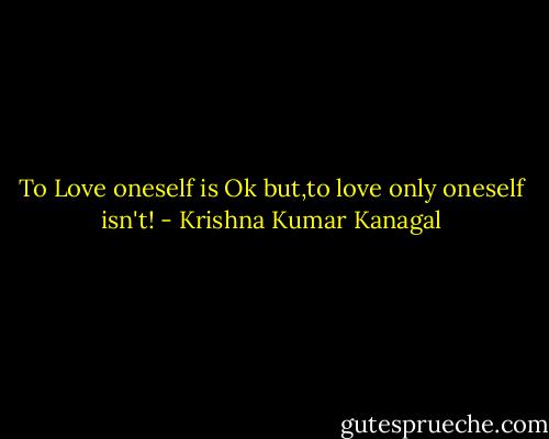 To Love oneself is Ok but,to love only oneself isn't! - Krishna Kumar Kanagal