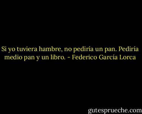 Si yo tuviera hambre, no pediría un pan. Pediría medio pan y un libro. - Federico García Lorca