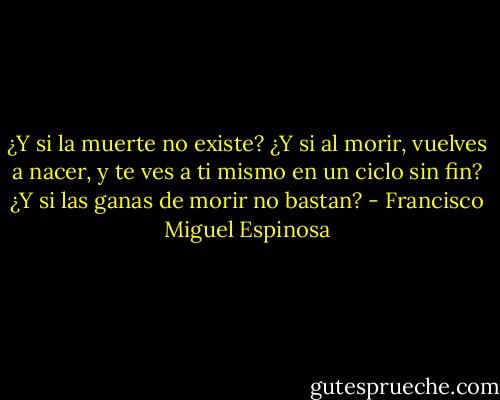 ¿Y si la muerte no existe? ¿Y si al morir, vuelves a nacer, y te ves a ti mismo en un ciclo sin fin? ¿Y si las ganas de morir no bastan? - Francisco Miguel Espinosa