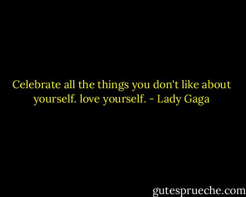 Celebrate all the things you don't like about yourself. love yourself. - Lady Gaga