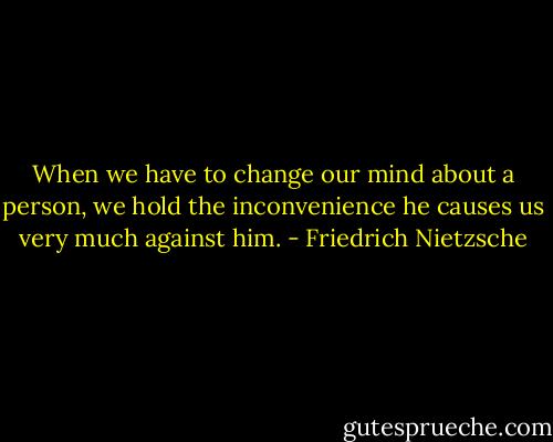 When we have to change our mind about a person, we hold the inconvenience he causes us very much against him. - Friedrich Nietzsche
