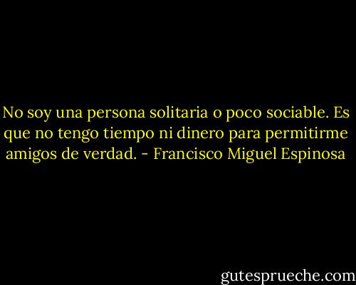 No soy una persona solitaria o poco sociable. Es que no tengo tiempo ni dinero para permitirme amigos de verdad. - Francisco Miguel Espinosa