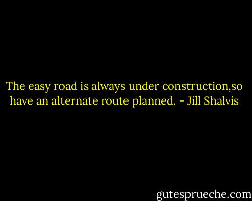 The easy road is always under construction,so have an alternate route planned. - Jill Shalvis