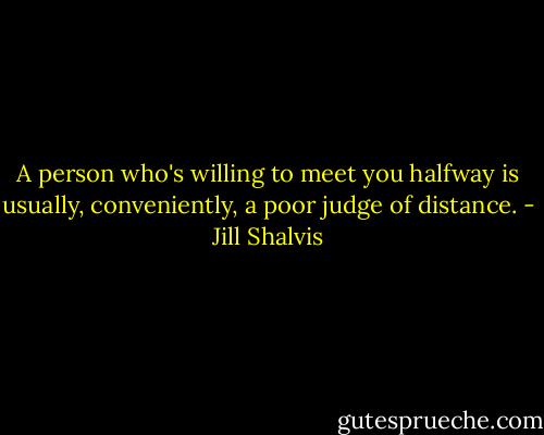 A person who's willing to meet you halfway is usually, conveniently, a poor judge of distance. - Jill Shalvis