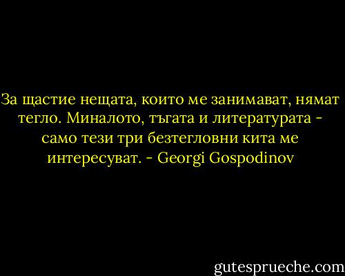 За щастие нещата, които ме занимават, нямат тегло.<br />Миналото, тъгата и литературата - само тези три безтегловни кита ме интересуват. - Georgi Gospodinov