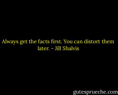 Always get the facts first. You can distort them later. - Jill Shalvis