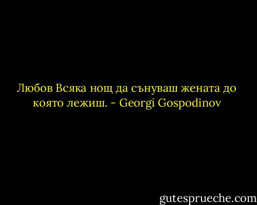 Любов<br />Всяка нощ<br />да сънуваш жената<br />до която лежиш. - Georgi Gospodinov