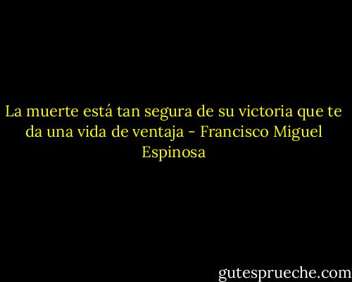 La muerte está tan segura de su victoria que te da una vida de ventaja - Francisco Miguel Espinosa