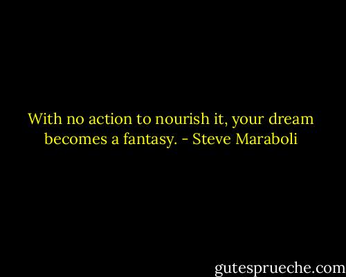 With no action to nourish it, your dream becomes a fantasy. - Steve Maraboli