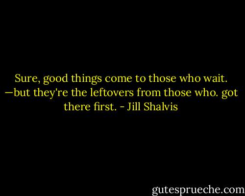 Sure, good things come to those who wait. —but they're the leftovers from those who. got there first. - Jill Shalvis