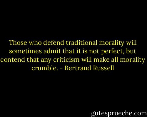 Those who defend traditional morality will sometimes admit that it is not perfect, but contend that any criticism will make all morality crumble. - Bertrand Russell