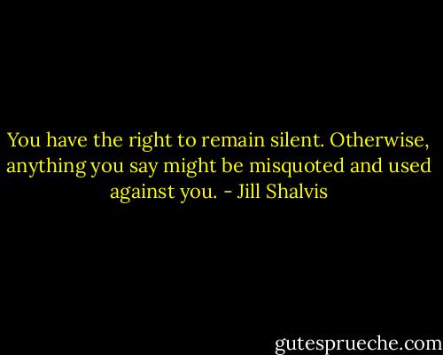 You have the right to remain silent. Otherwise, anything you say might be misquoted and used against you. - Jill Shalvis