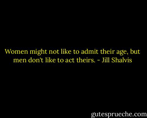 Women might not like to admit their age, but men don't like to act theirs. - Jill Shalvis