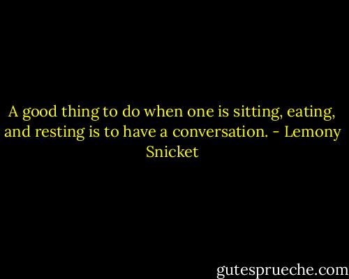 A good thing to do when one is sitting, eating, and resting is to have a conversation. - Lemony Snicket