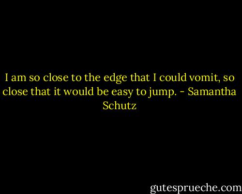 I am so close to the edge that I could vomit, so close that it would be easy to jump. - Samantha Schutz