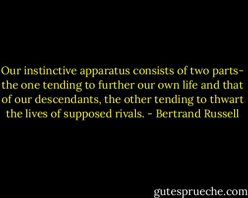 Our instinctive apparatus consists of two parts- the one tending to further our own life and that of our descendants, the other tending to thwart the lives of supposed rivals. - Bertrand Russell
