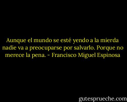 Aunque el mundo se esté yendo a la mierda nadie va a preocuparse por salvarlo. Porque no merece la pena. - Francisco Miguel Espinosa
