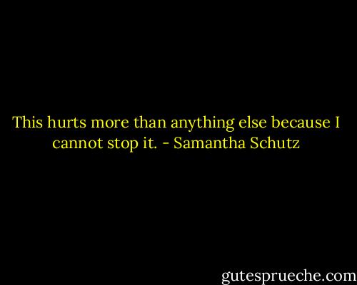 This hurts more than anything else because I cannot stop it. - Samantha Schutz