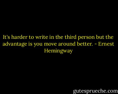 It's harder to write in the third person but the advantage is you move around better. - Ernest Hemingway