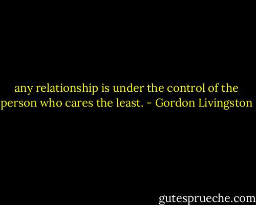 any relationship is under the control of the person who cares the least. - Gordon Livingston