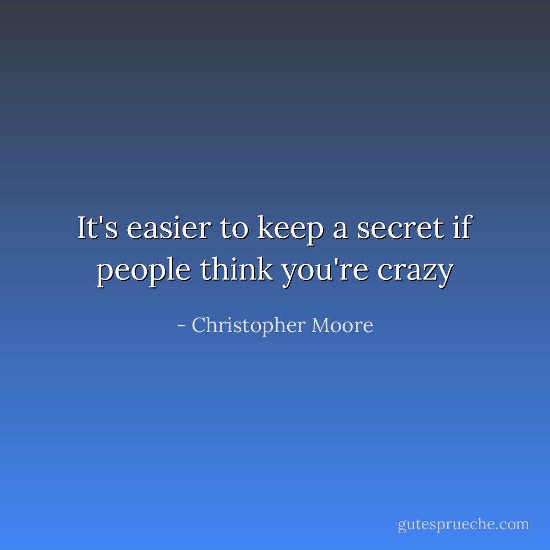 It's easier to keep a secret if people think you're crazy - Christopher Moore