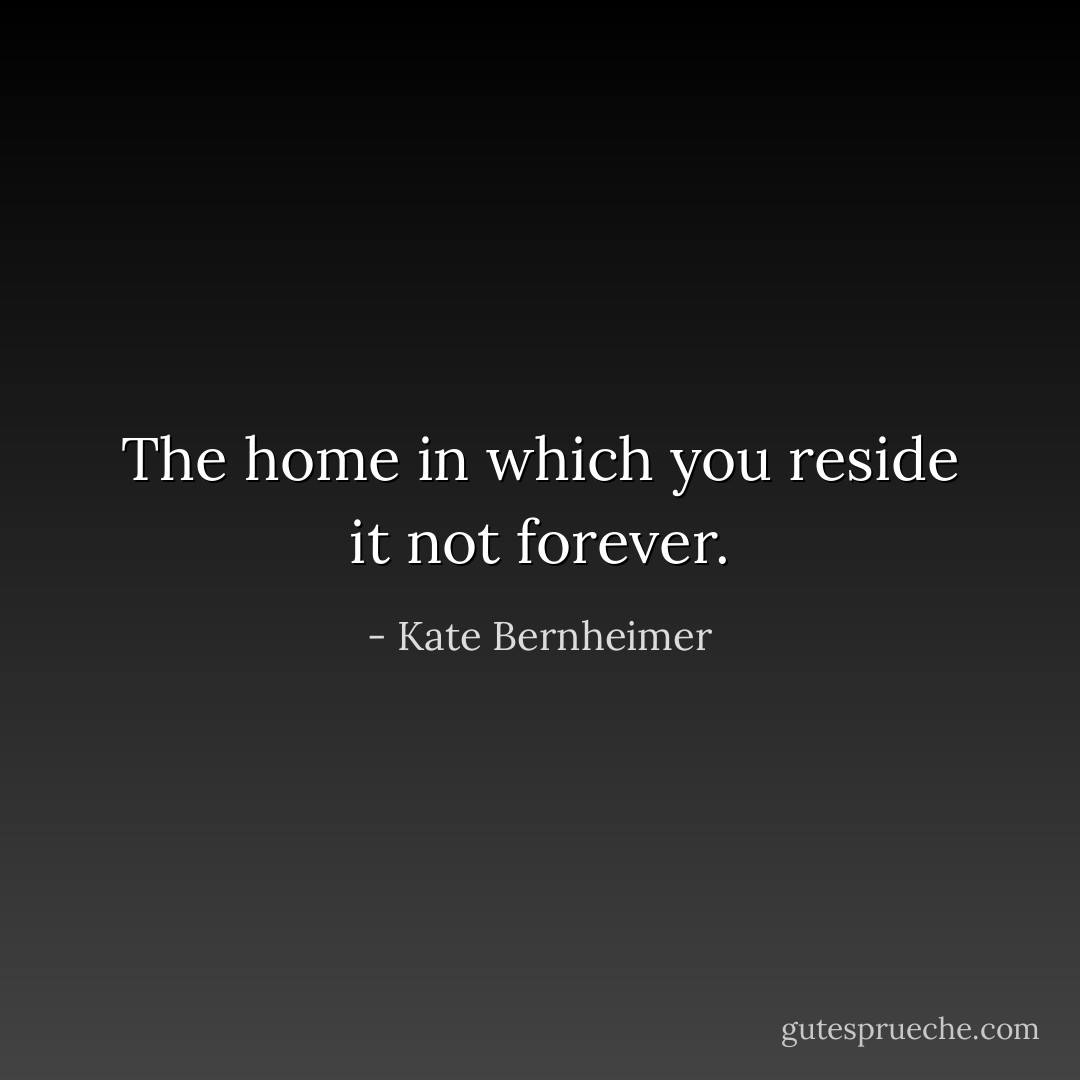The home in which you reside it not forever. - Kate Bernheimer