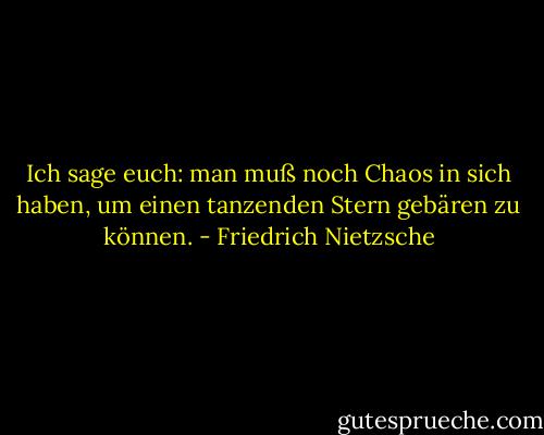 Ich sage euch: man muß noch Chaos in sich haben, um einen tanzenden Stern gebären zu können. - Friedrich Nietzsche