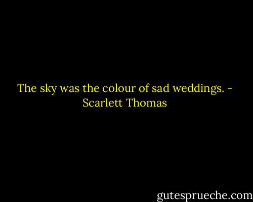 The sky was the colour of sad weddings. - Scarlett Thomas