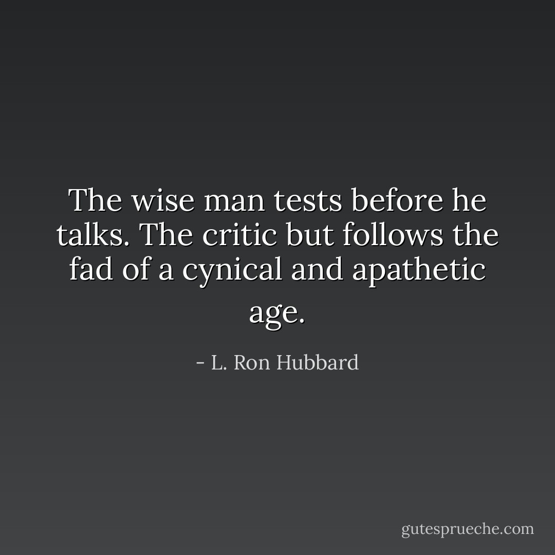 The wise man tests before he talks. The critic but follows the fad of a cynical and apathetic age. - L. Ron Hubbard