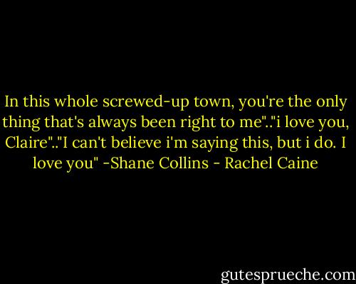 In this whole screwed-up town, you're the only thing that's always been right to me".."i love you, Claire".."I can't believe i'm saying this, but i do. I love you" -Shane Collins - Rachel Caine
