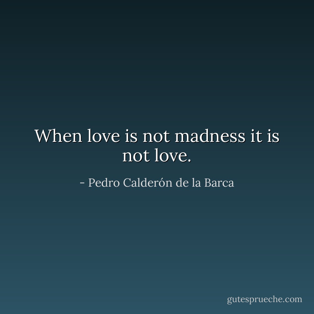 When love is not madness it is not love. - Pedro Calderón de la Barca