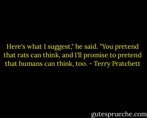 Here's what I suggest," he said. "You pretend that rats can think, and I'll promise to pretend that humans can think, too. - Terry Pratchett