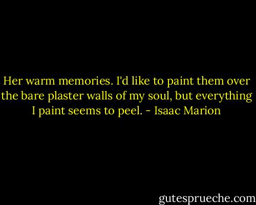 Her warm memories. I'd like to paint them over the bare plaster walls of my soul, but everything I paint seems to peel. - Isaac Marion