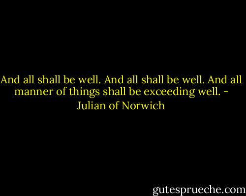 And all shall be well. And all shall be well. And all manner of things shall be exceeding well. - Julian of Norwich