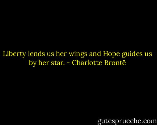 Liberty lends us her wings and Hope guides us by her star. - Charlotte Brontë