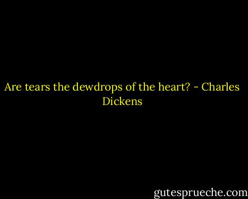 Are tears the dewdrops of the heart? - Charles Dickens
