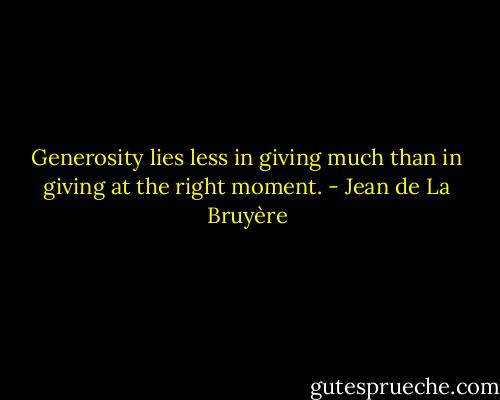 Generosity lies less in giving much than in giving at the right moment. - Jean de La Bruyère