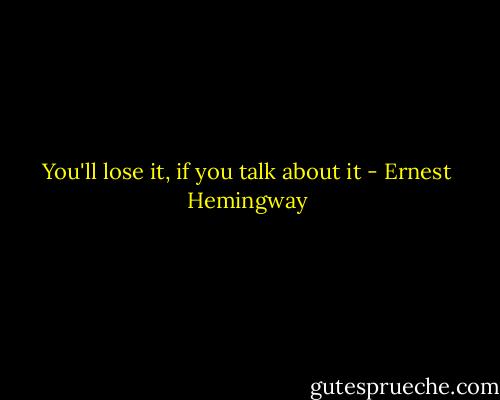 You'll lose it, if you talk about it - Ernest Hemingway