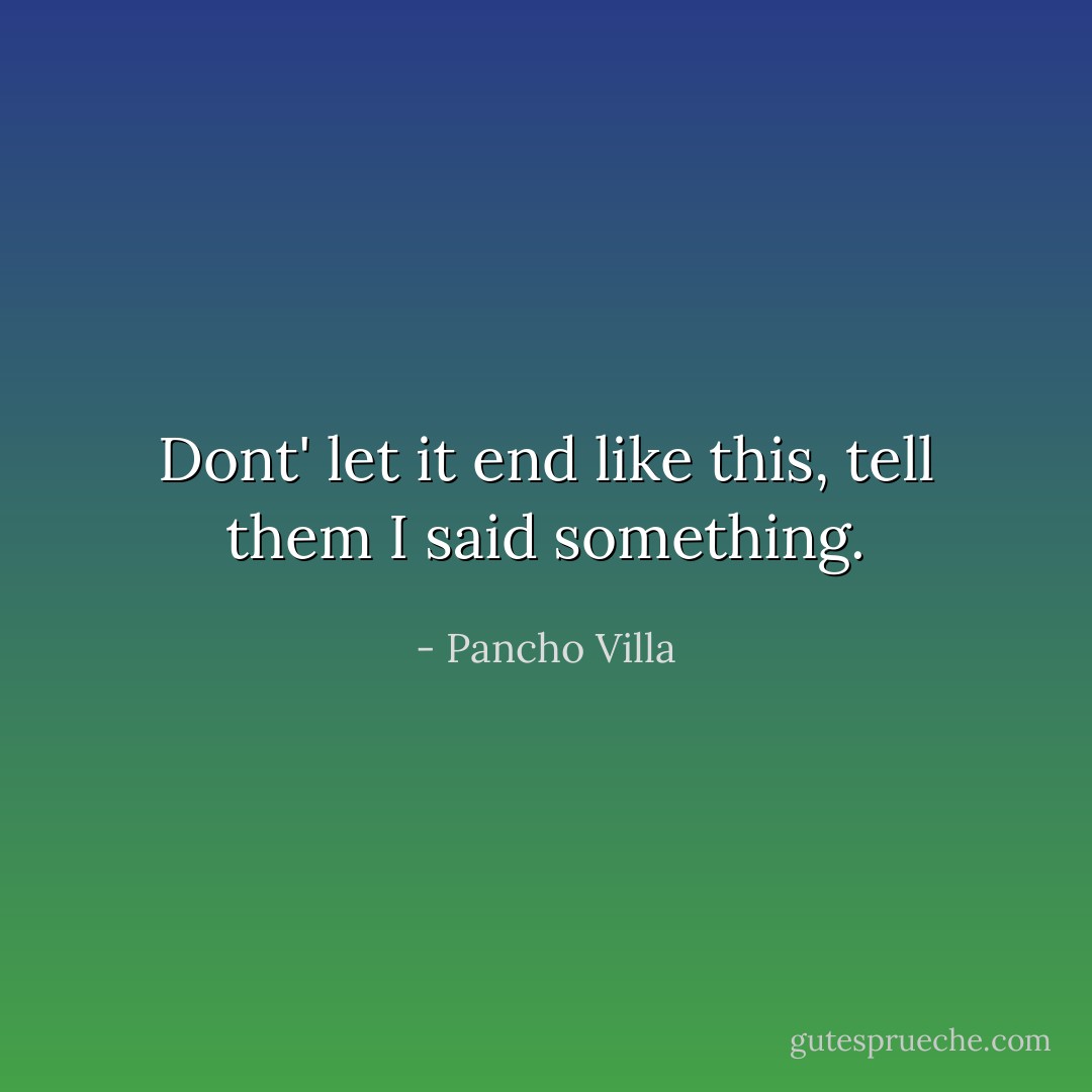 Dont' let it end like this, tell them I said something. - Pancho Villa