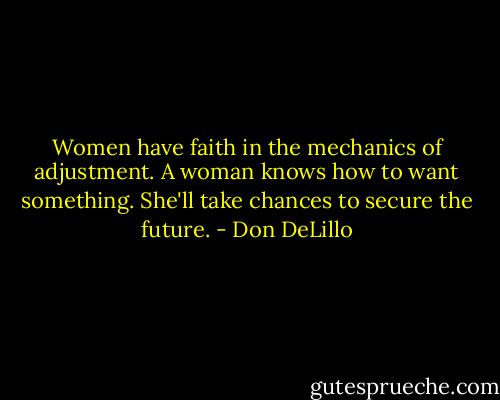 Women have faith in the mechanics of adjustment. A woman knows how to want something. She'll take chances to secure the future. - Don DeLillo
